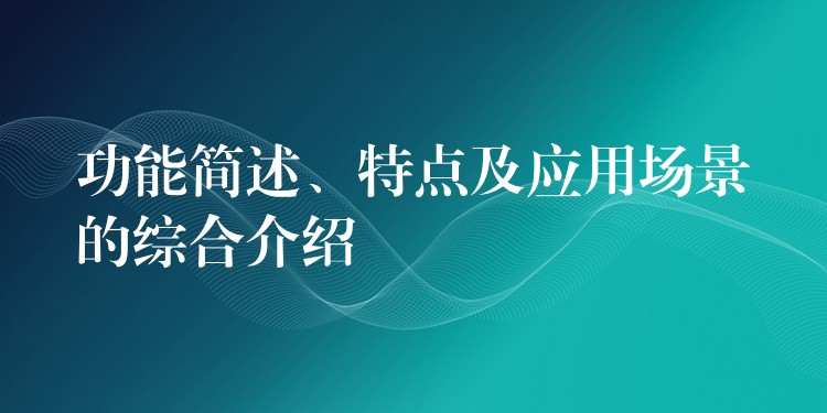 功能简述、特点及应用场景的综合介绍