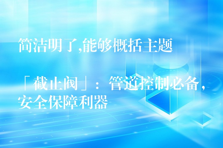 简洁明了,能够概括主题

「截止阀」：管道控制必备，安全保障利器