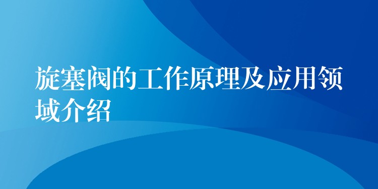 旋塞阀的工作原理及应用领域介绍