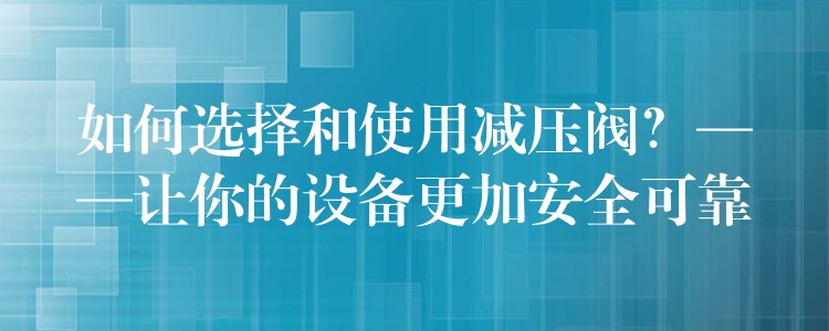 如何选择和使用减压阀？——让你的设备更加安全可靠