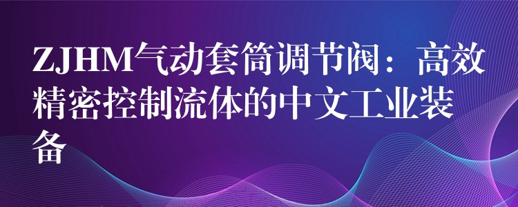 ZJHM气动套筒调节阀：高效精密控制流体的中文工业装备