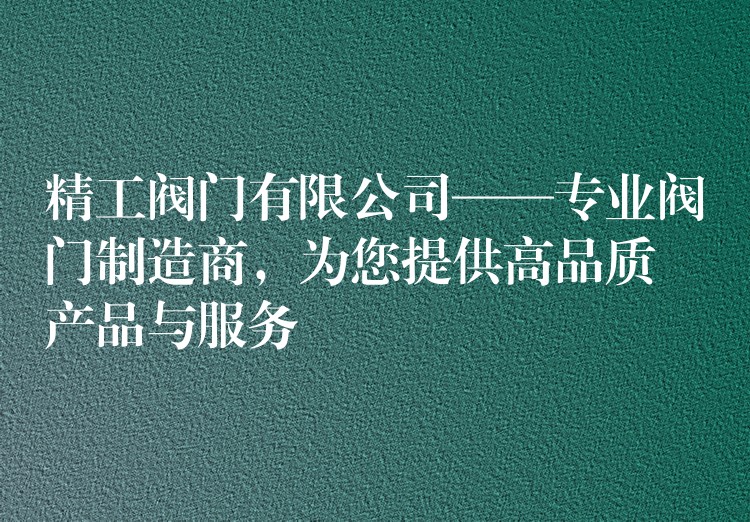 精工阀门有限公司——专业阀门制造商，为您提供高品质产品与服务