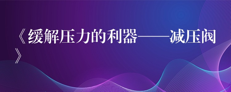 《缓解压力的利器——减压阀》