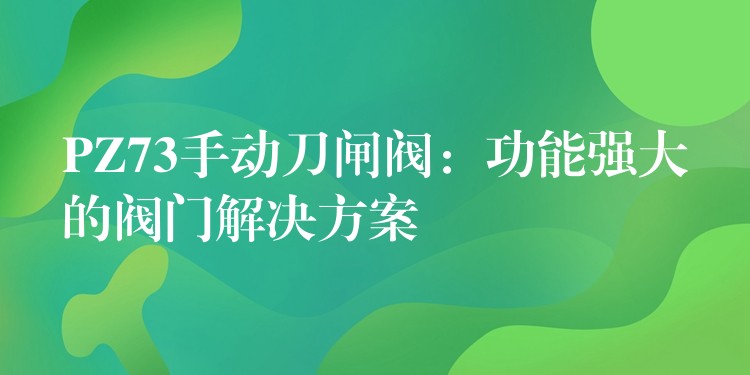 PZ73手动刀闸阀：功能强大的阀门解决方案