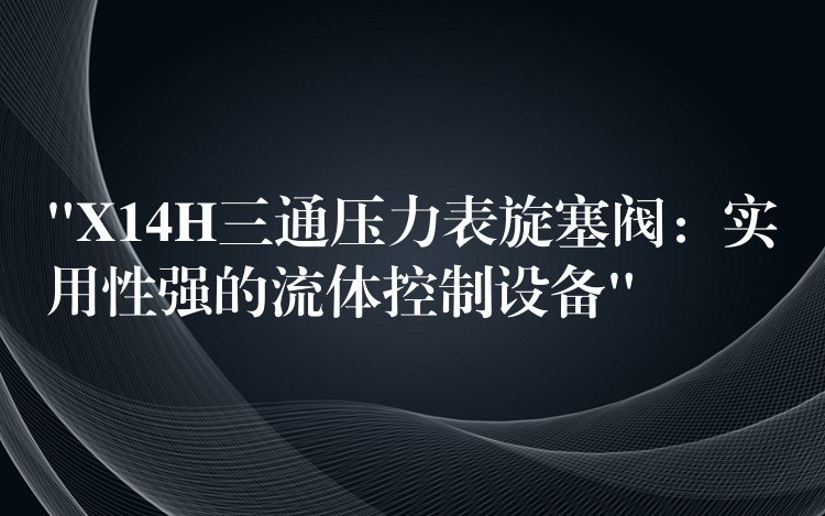 “X14H三通压力表旋塞阀：实用性强的流体控制设备”