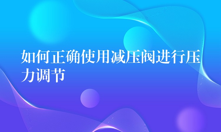 如何正确使用减压阀进行压力调节