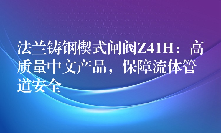 法兰铸钢楔式闸阀Z41H：高质量中文产品，保障流体管道安全