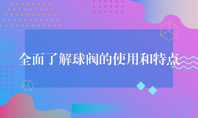 全面了解球阀的使用和特点