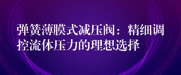 弹簧薄膜式减压阀：精细调控流体压力的理想选择