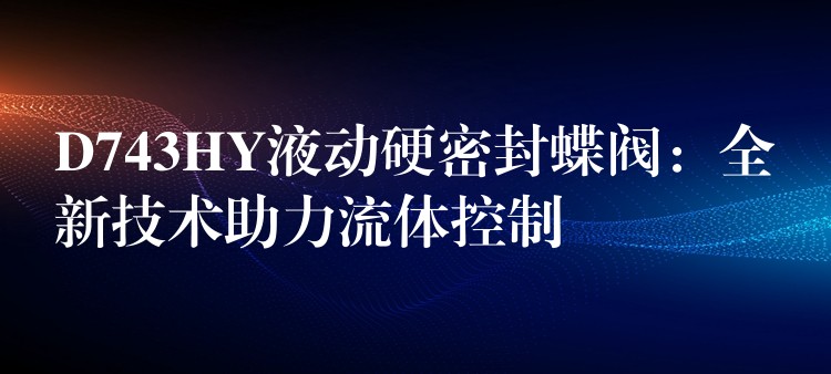 D743HY液动硬密封蝶阀：全新技术助力流体控制