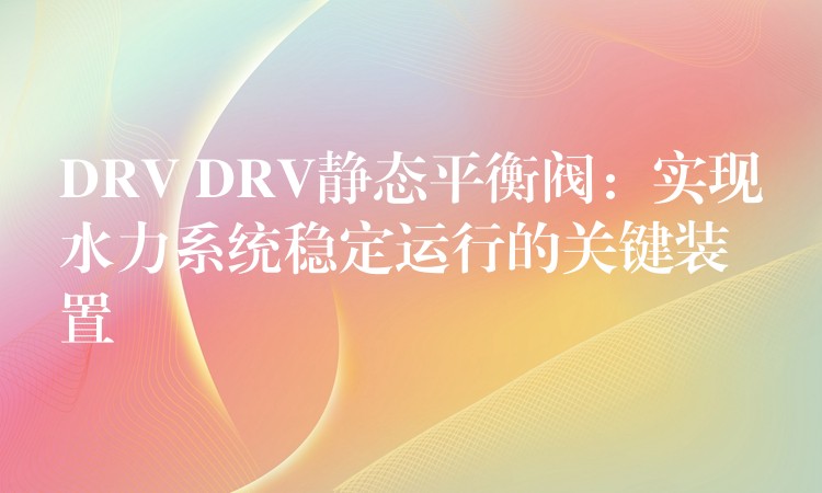 DRV DRV静态平衡阀：实现水力系统稳定运行的关键装置