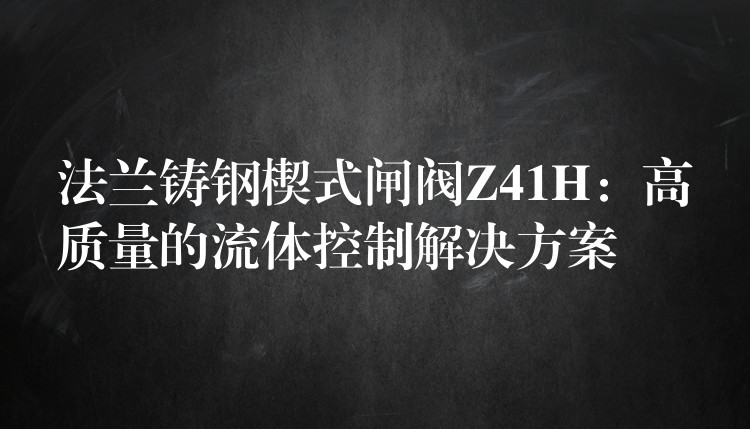 法兰铸钢楔式闸阀Z41H：高质量的流体控制解决方案