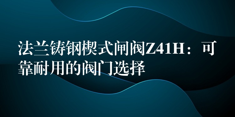 法兰铸钢楔式闸阀Z41H：可靠耐用的阀门选择