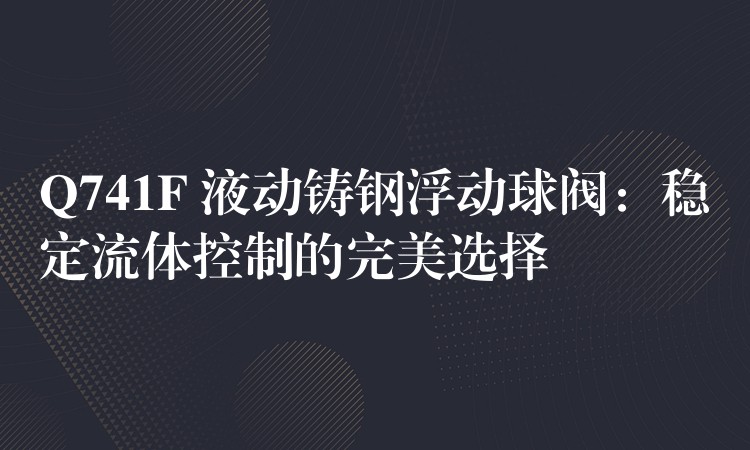 Q741F 液动铸钢浮动球阀：稳定流体控制的完美选择