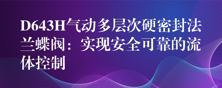 D643H气动多层次硬密封法兰蝶阀：实现安全可靠的流体控制