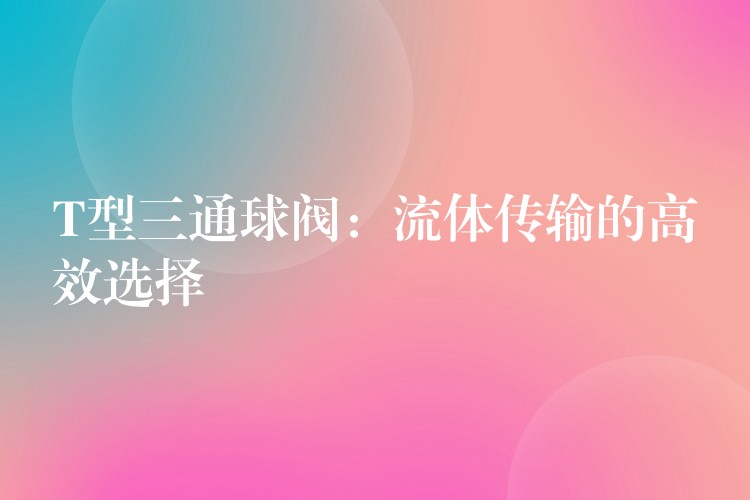 T型三通球阀：流体传输的高效选择