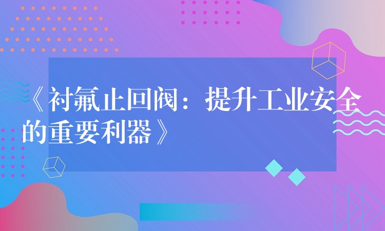 《衬氟止回阀：提升工业安全的重要利器》