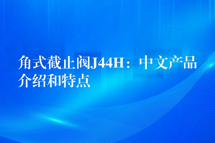 角式截止阀J44H：中文产品介绍和特点