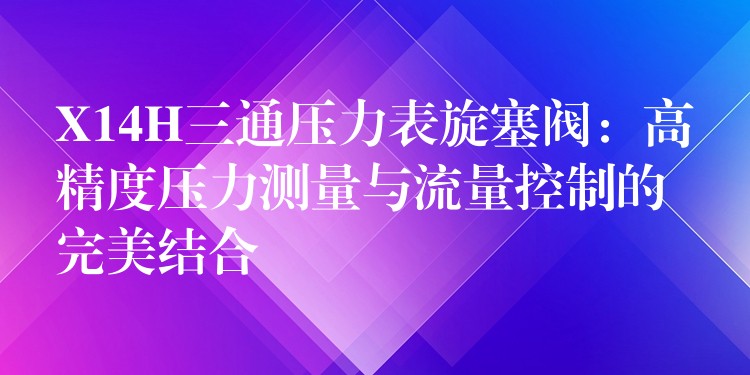 X14H三通压力表旋塞阀：高精度压力测量与流量控制的完美结合