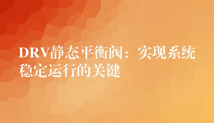 DRV静态平衡阀：实现系统稳定运行的关键