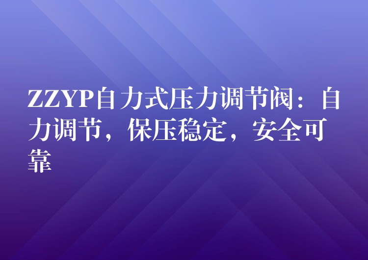 ZZYP自力式压力调节阀：自力调节，保压稳定，安全可靠