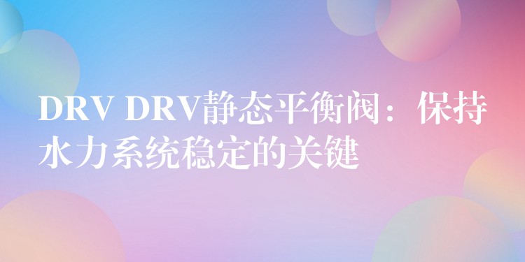 DRV DRV静态平衡阀：保持水力系统稳定的关键
