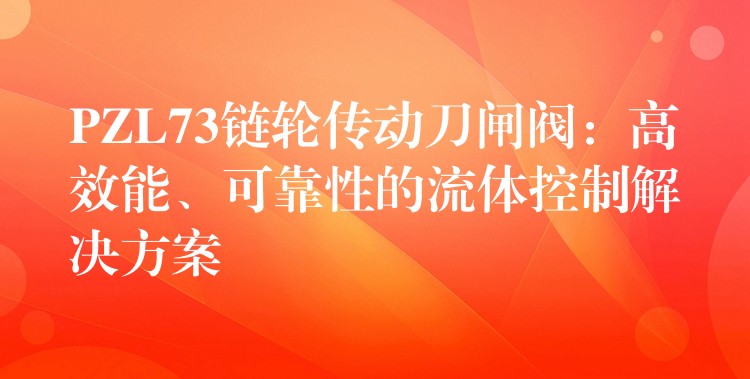 PZL73链轮传动刀闸阀：高效能、可靠性的流体控制解决方案