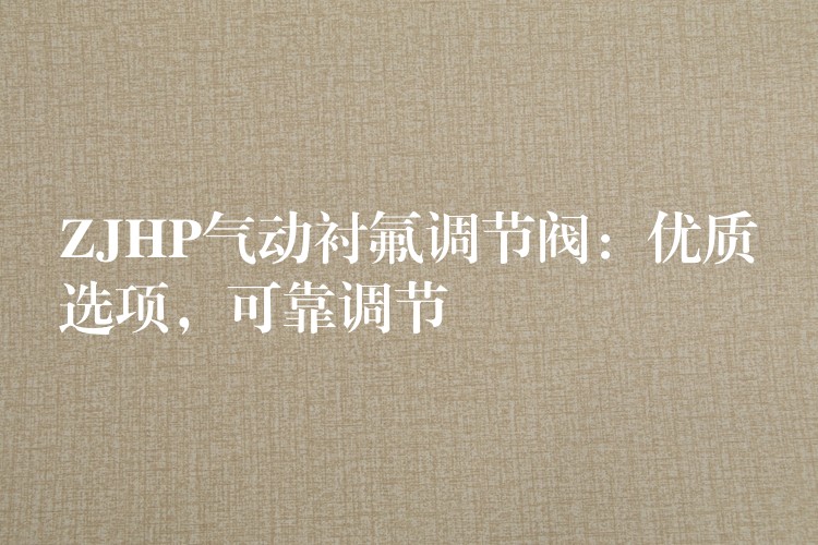 ZJHP气动衬氟调节阀：优质选项，可靠调节