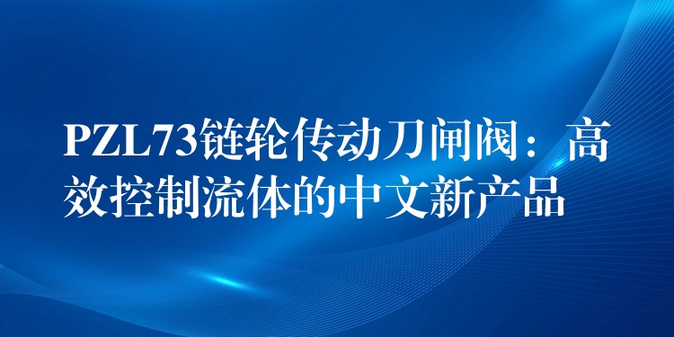 PZL73链轮传动刀闸阀：高效控制流体的中文新产品