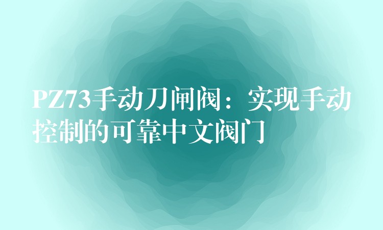 PZ73手动刀闸阀：实现手动控制的可靠中文阀门