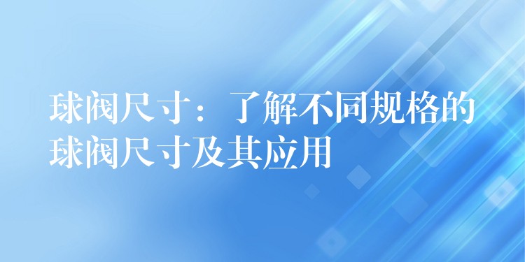 球阀尺寸：了解不同规格的球阀尺寸及其应用