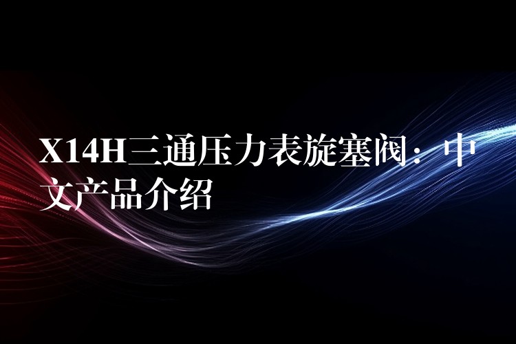 X14H三通压力表旋塞阀：中文产品介绍