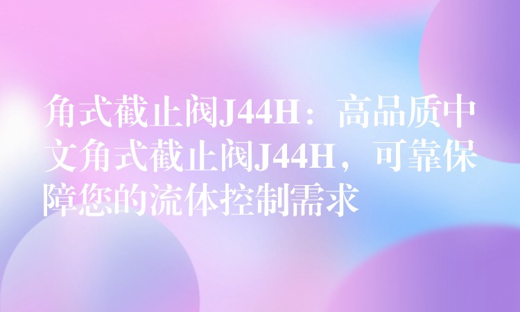 角式截止阀J44H：高品质中文角式截止阀J44H，可靠保障您的流体控制需求