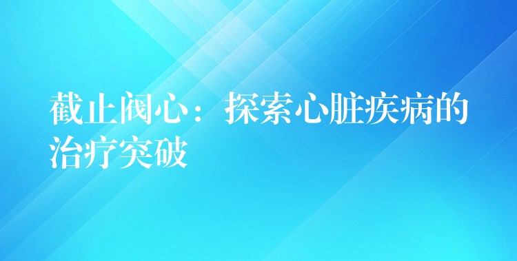 截止阀心：探索心脏疾病的治疗突破