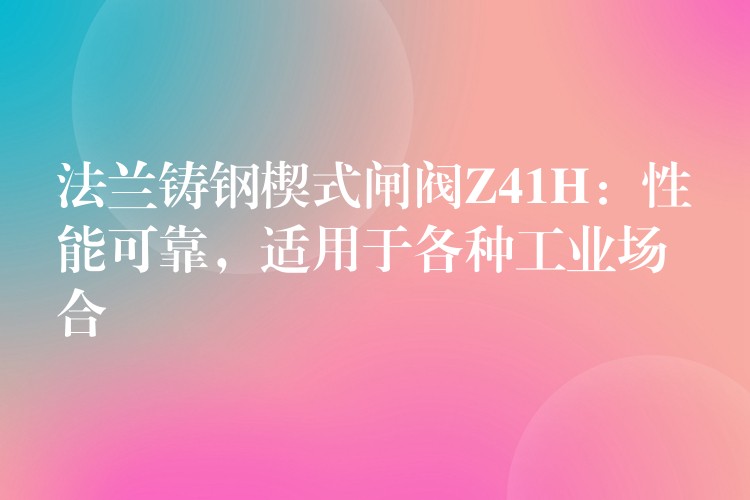 法兰铸钢楔式闸阀Z41H：性能可靠，适用于各种工业场合