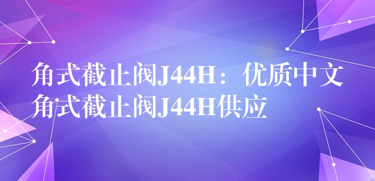 角式截止阀J44H：优质中文角式截止阀J44H供应