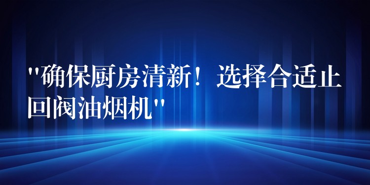 “确保厨房清新！选择合适止回阀油烟机”