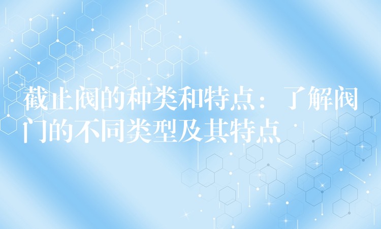 截止阀的种类和特点：了解阀门的不同类型及其特点