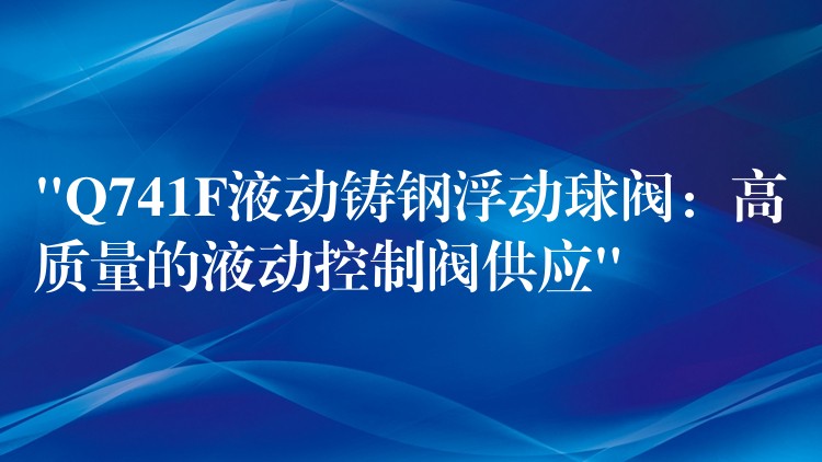 “Q741F液动铸钢浮动球阀：高质量的液动控制阀供应”