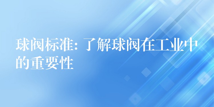 球阀标准: 了解球阀在工业中的重要性