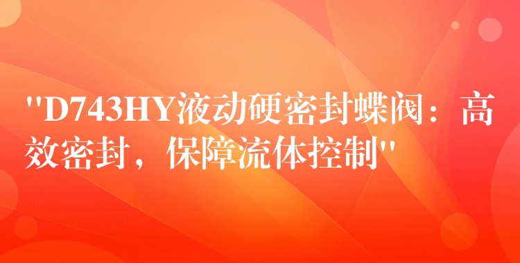 “D743HY液动硬密封蝶阀：高效密封，保障流体控制”