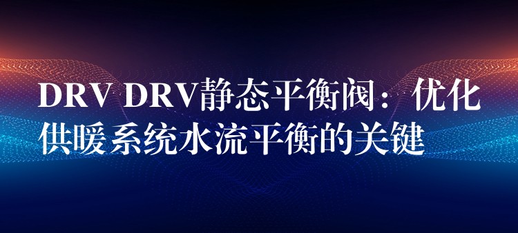 DRV DRV静态平衡阀：优化供暖系统水流平衡的关键