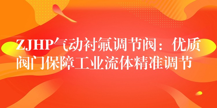 ZJHP气动衬氟调节阀：优质阀门保障工业流体精准调节