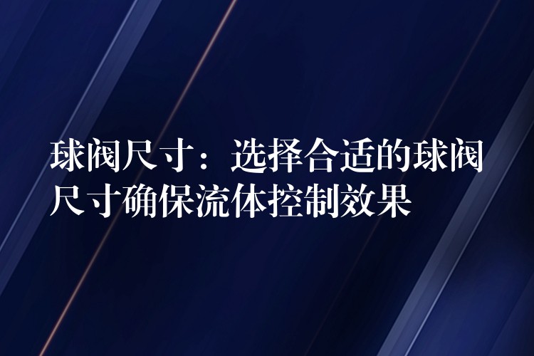 球阀尺寸：选择合适的球阀尺寸确保流体控制效果