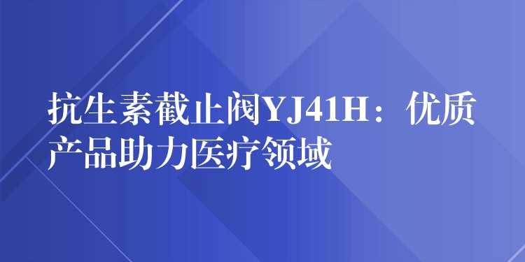 抗生素截止阀YJ41H：优质产品助力医疗领域