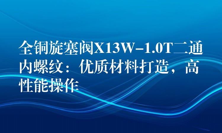 全铜旋塞阀X13W-1.0T二通内螺纹：优质材料打造，高性能操作