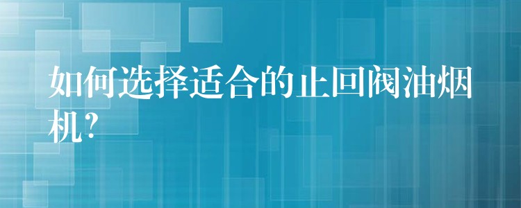 如何选择适合的止回阀油烟机？