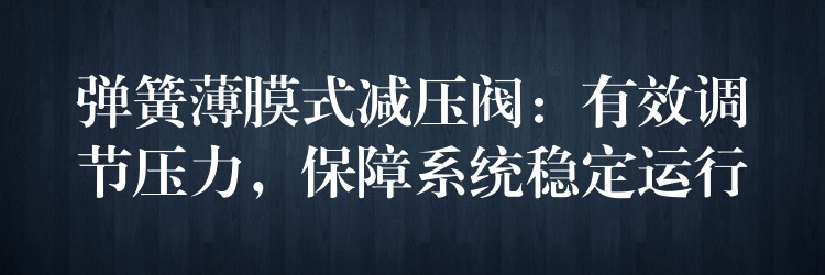 弹簧薄膜式减压阀：有效调节压力，保障系统稳定运行