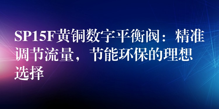 SP15F黄铜数字平衡阀：精准调节流量，节能环保的理想选择