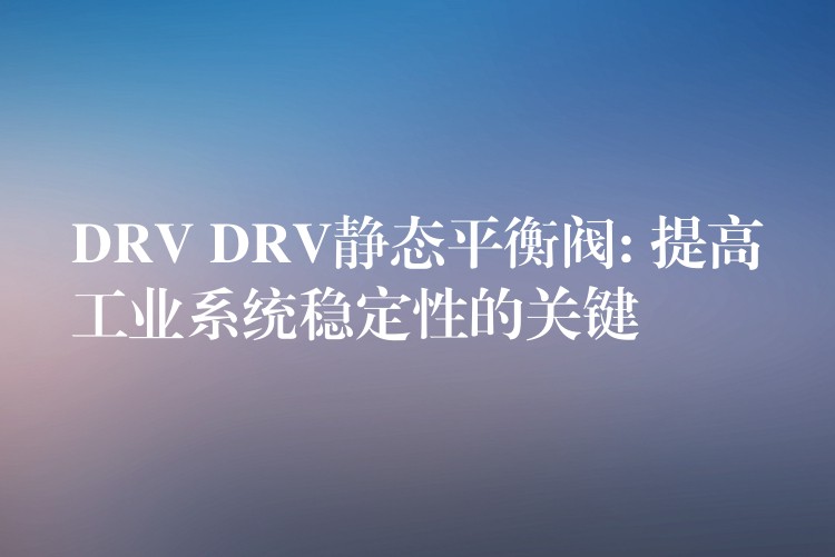 DRV DRV静态平衡阀: 提高工业系统稳定性的关键